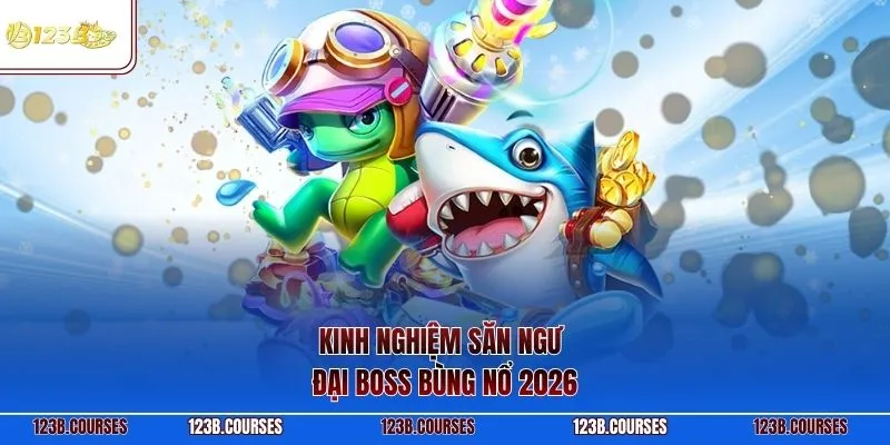 Kinh nghiệm săn ngư đại Boss bùng nổ 2026