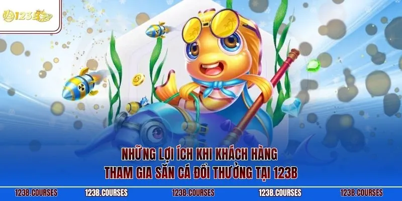 Những lợi ích khi khách hàng tham gia săn cá đổi thưởng tại 123B