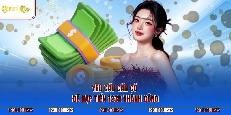 Yêu cầu cần có để nạp tiền 123B thành công